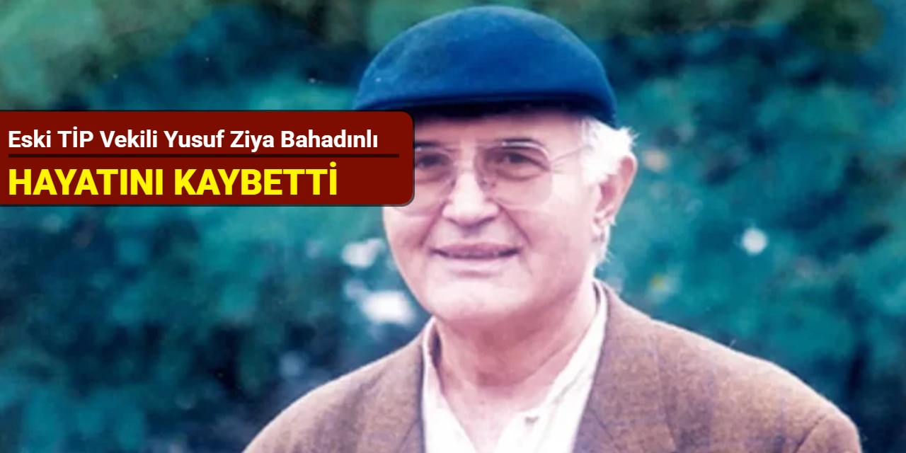Eski TİP vekili Yusuf Ziya Bahadınlı hayatını kaybetti