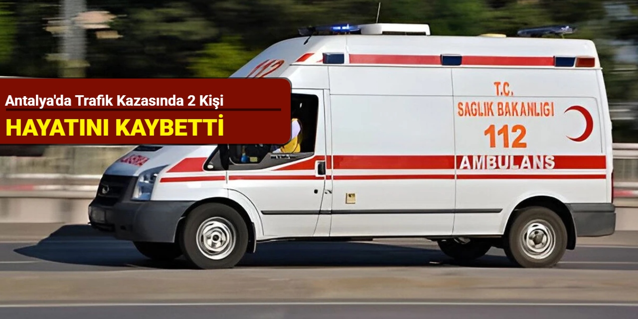 Antalya'dan son dakika: Trafik kazasında 2 kişi hayatını kaybetti