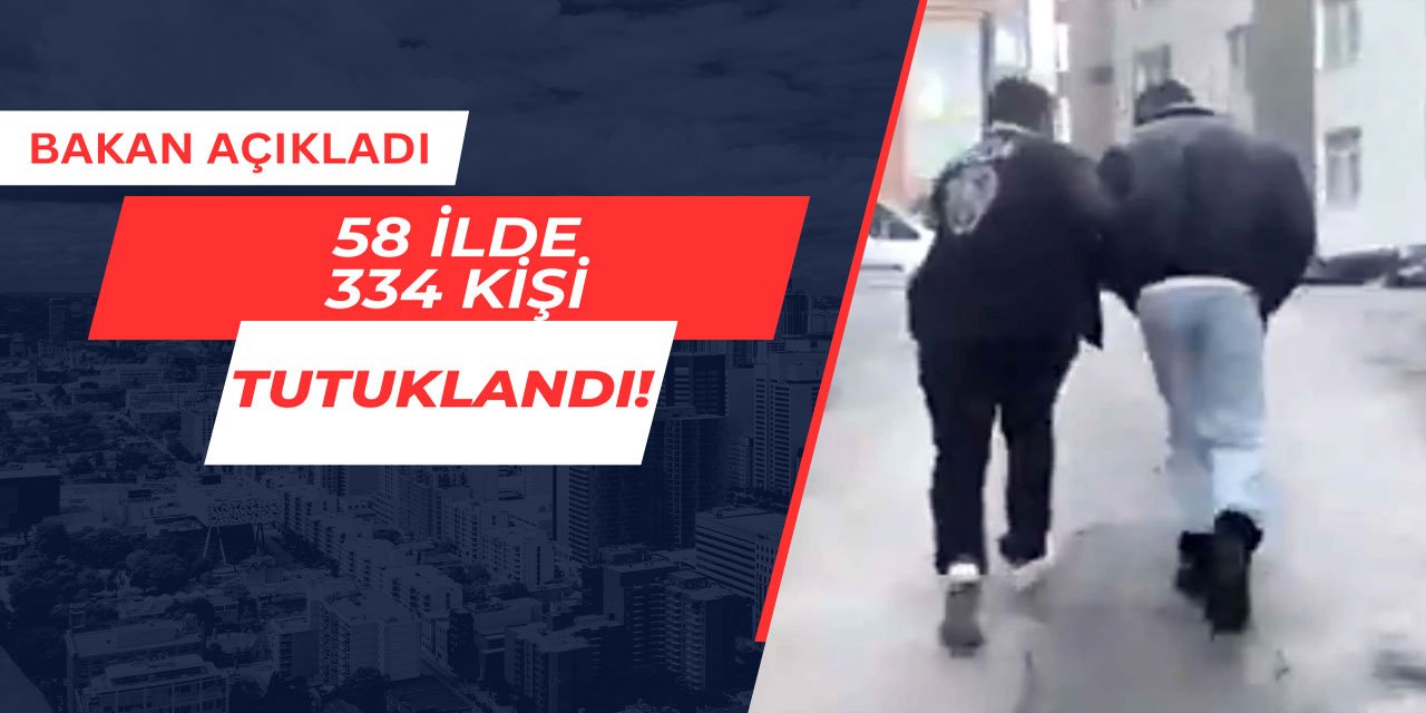 Bakan açıkladı: 58 ilde 334 kişi tutuklandı