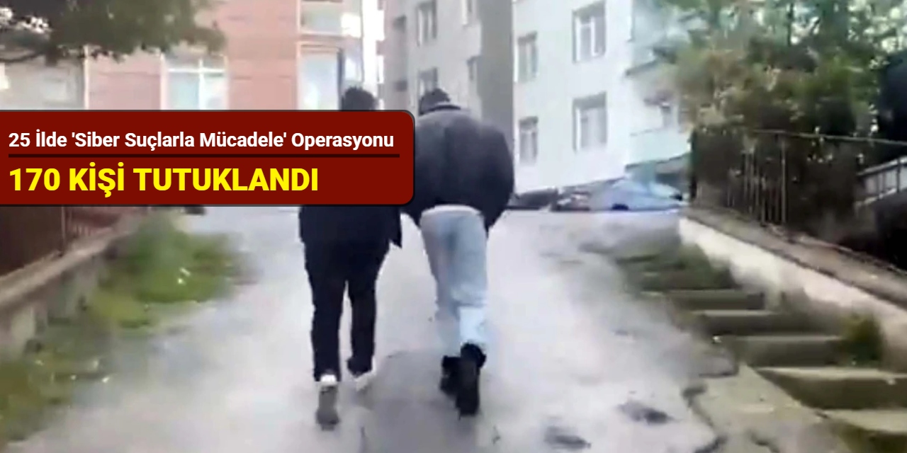 25 ilde 'siber suçlarla mücadele' operasyonu: 170 kişi tutuklandı
