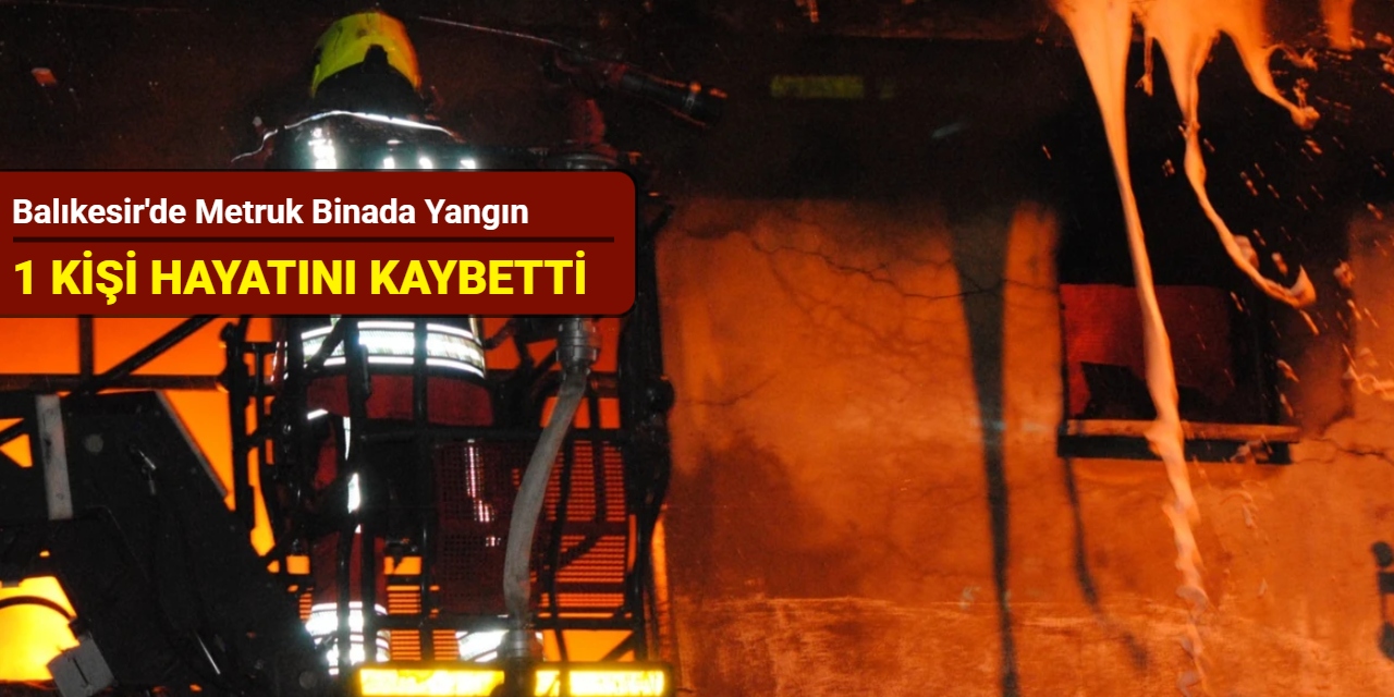 Balıkesir'de metruk binada yangın: 1 kişi hayatını kaybetti