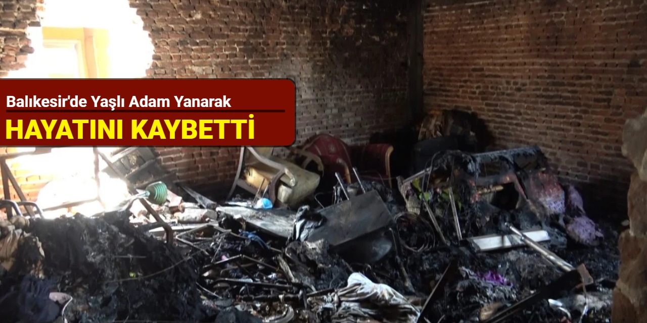 Balıkesir'de yaşlı adam yanarak hayatını kaybetti