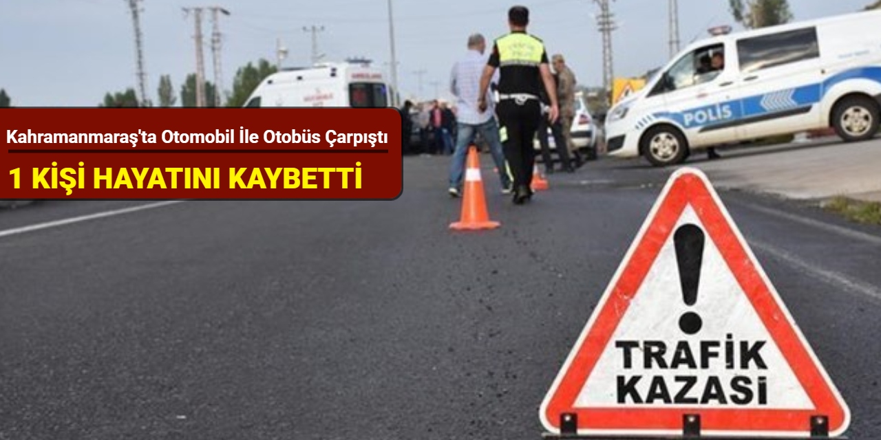 Kahramanmaraş'ta otomobil ile otobüs çarpıştı: 1 kişi hayatını kaybetti