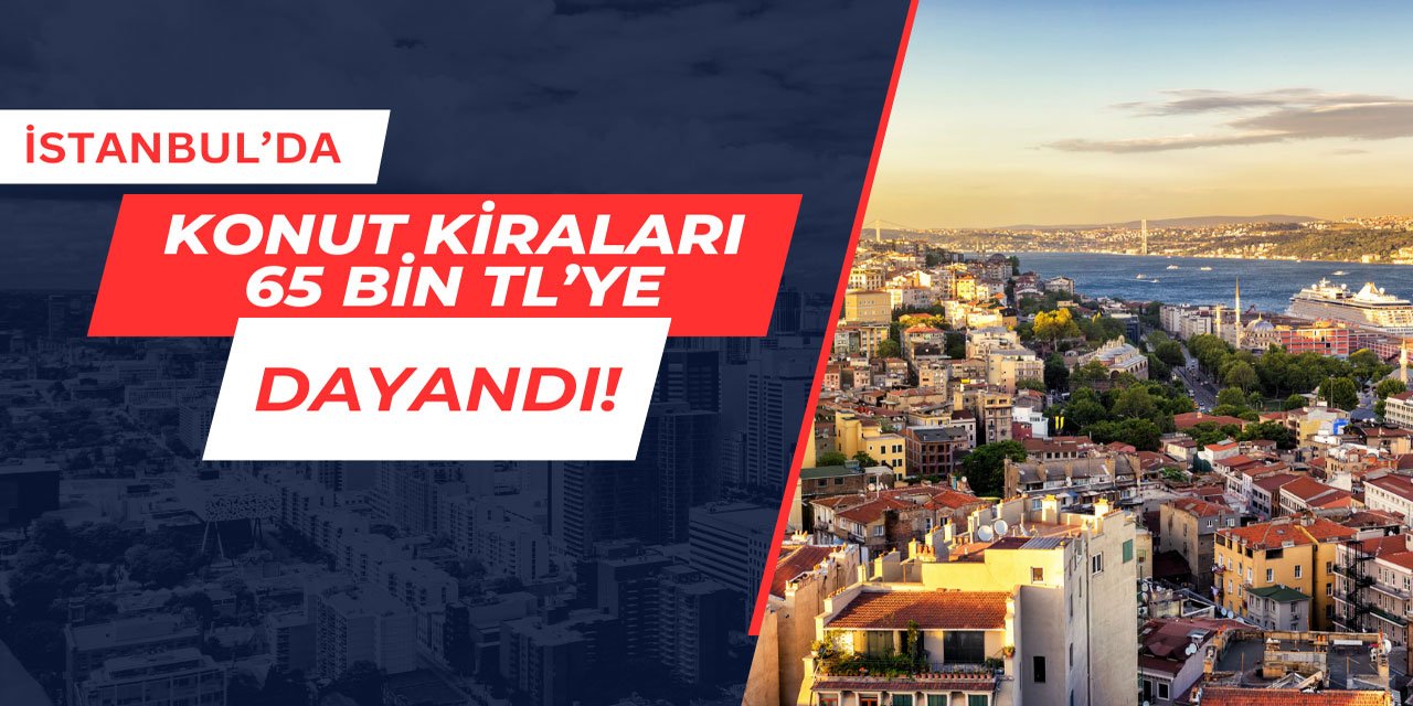 İstanbul'da kiralar 65 bin TL'ye dayandı