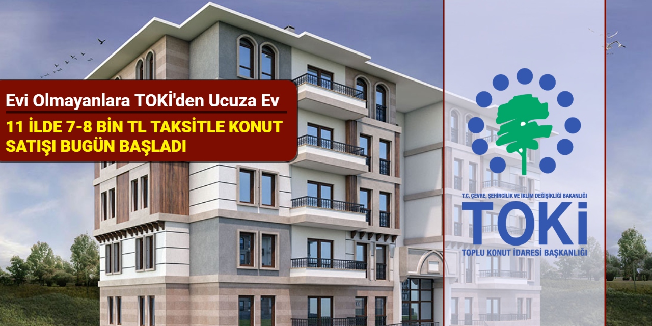 Evi olmayanlara TOKİ'den ucuza ev: 11 ilde 7-8 bin TL taksitle konut satışı bugün başladı Mayıs 2025