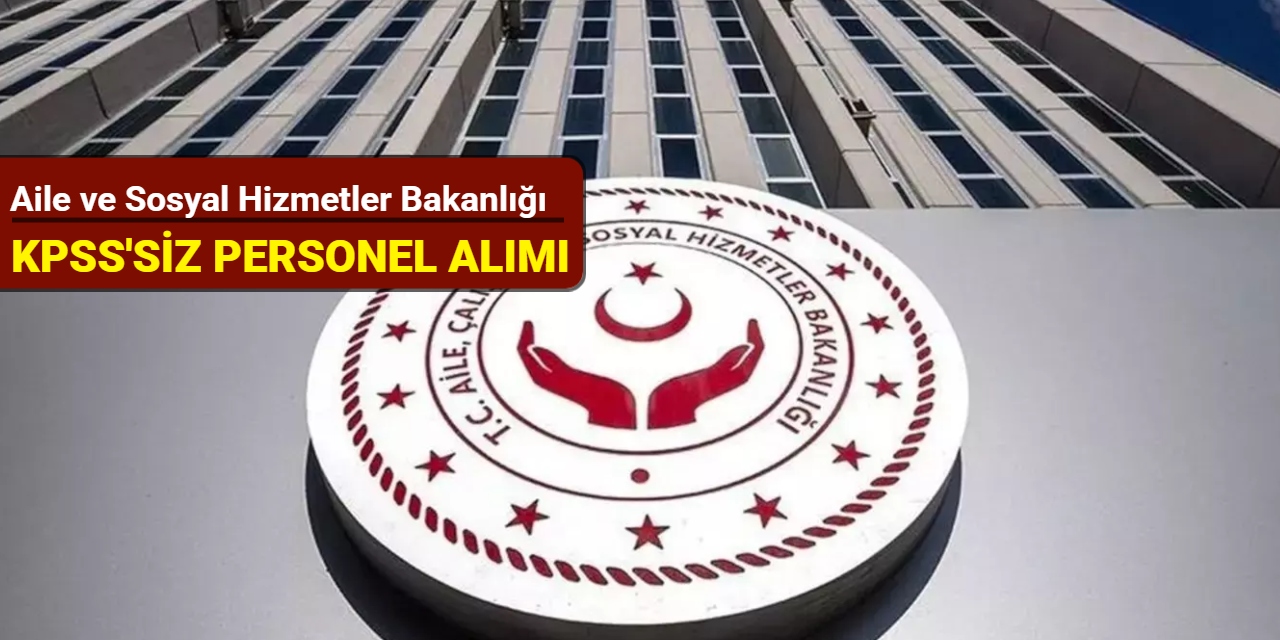 Aile ve Sosyal Hizmetler Bakanlığı KPSS'siz personel alımı yapacak 2025