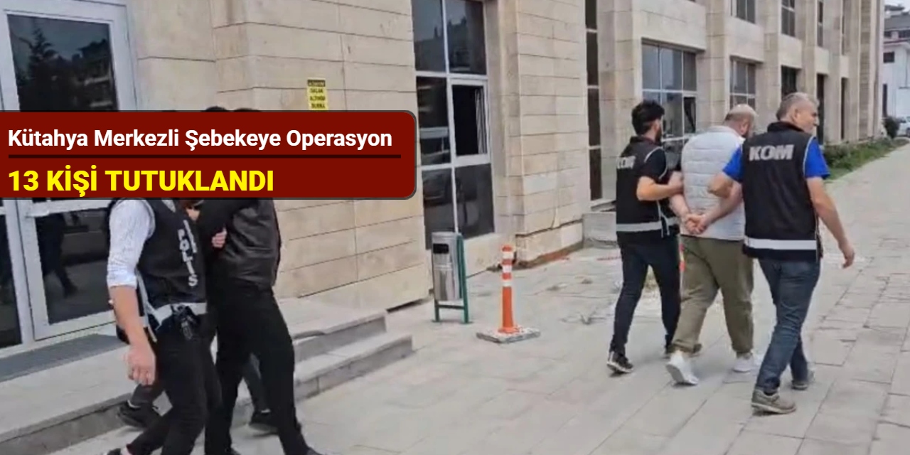 Kütahya merkezli şebekeye operasyon: 13 kişi tutuklandı