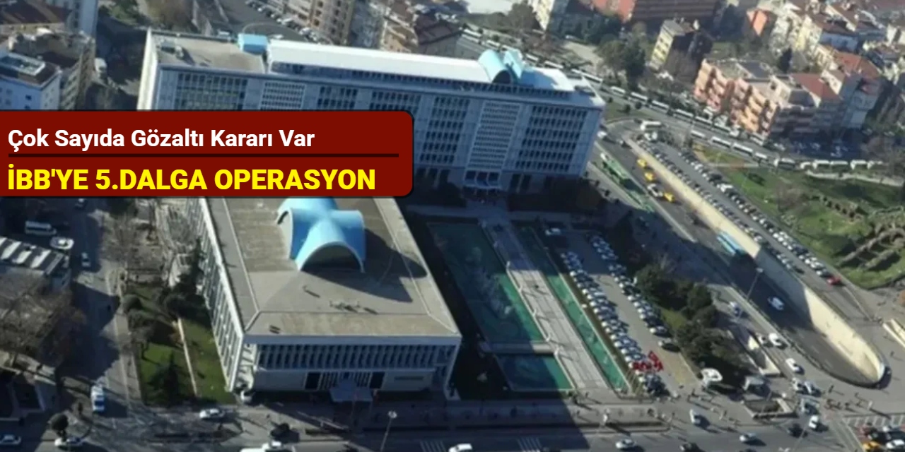 İBB'ye 5. dalga operasyon: Çok sayıda gözaltı kararı var