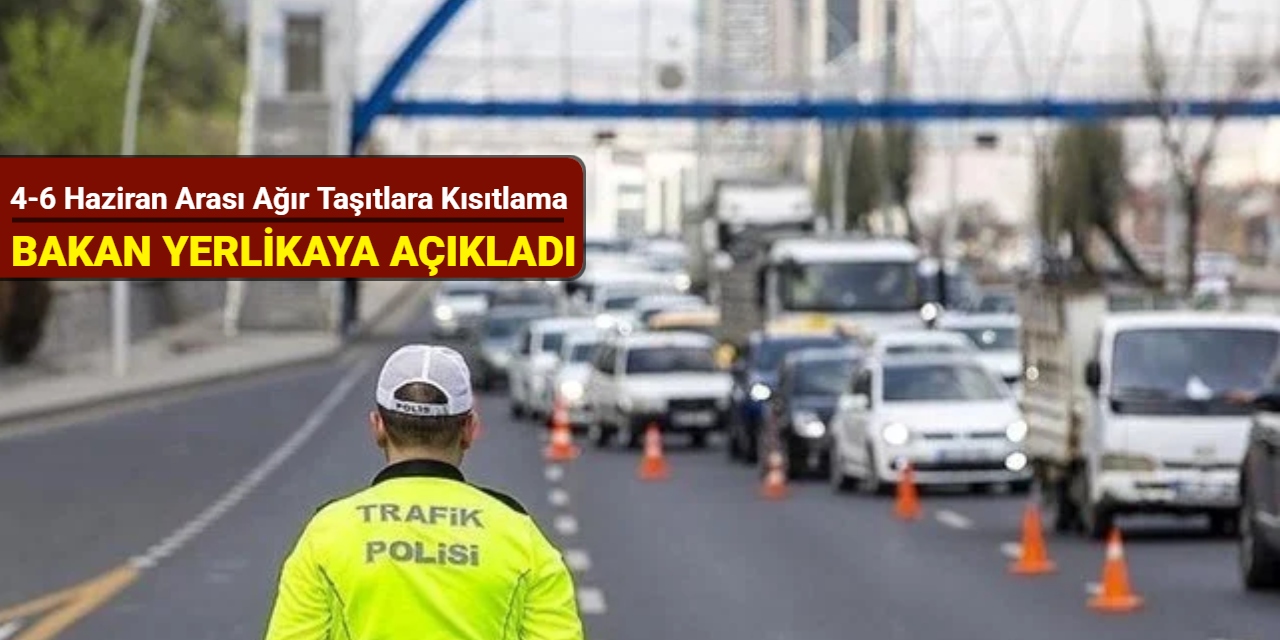 Bakan Yerlikaya açıkladı: 4-6 Haziran arası ağır taşıtlara kısıtlama