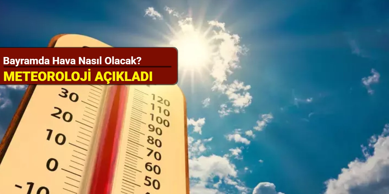 Meteoroloji açıkladı: Bayramda hava nasıl olacak?