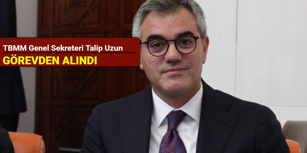 TBMM Genel Sekreteri Talip Uzun görevden alındı
