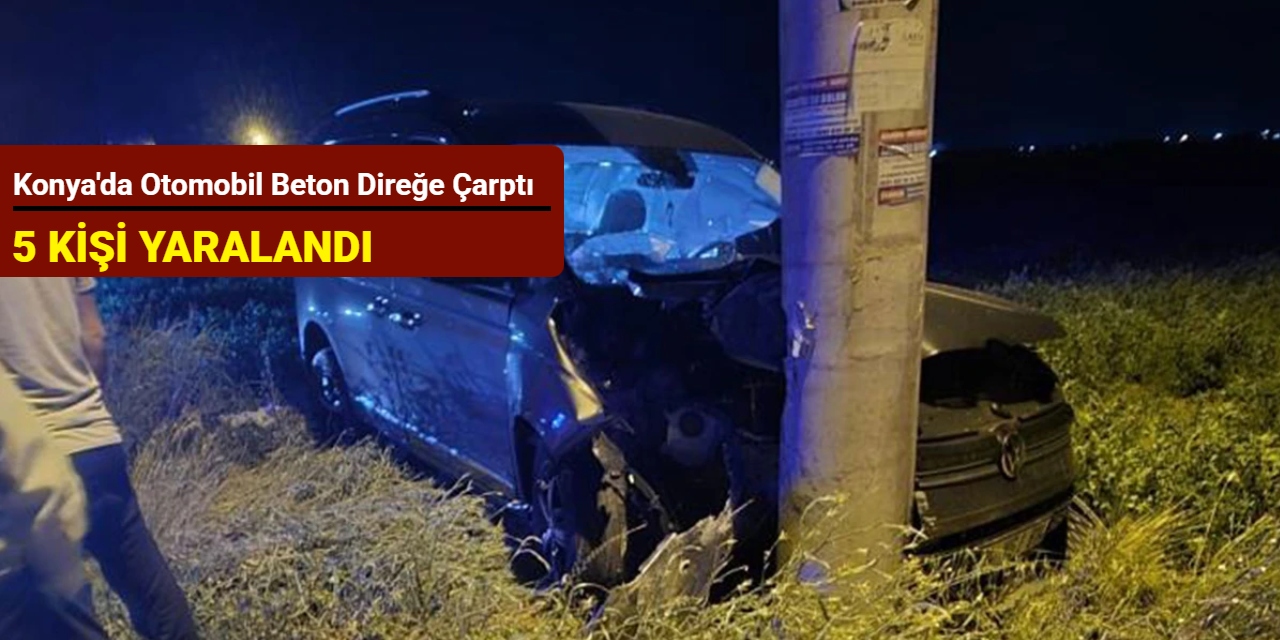 Konya'da otomobil beton direğe çarptı: 5 kişi yaralandı