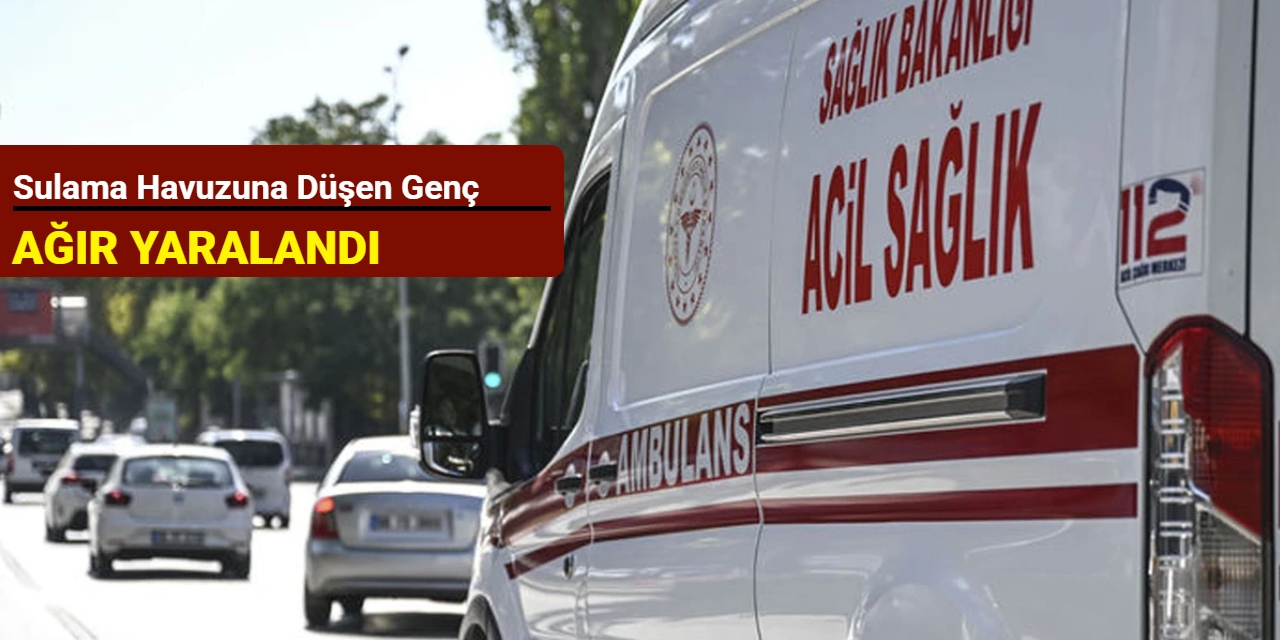 Sulama havuzuna düşen genç ağır yaralandı