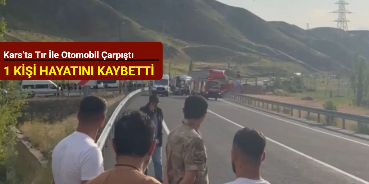 Kars’ta tır ile otomobil çarpıştı: 1 kişi hayatını kaybetti