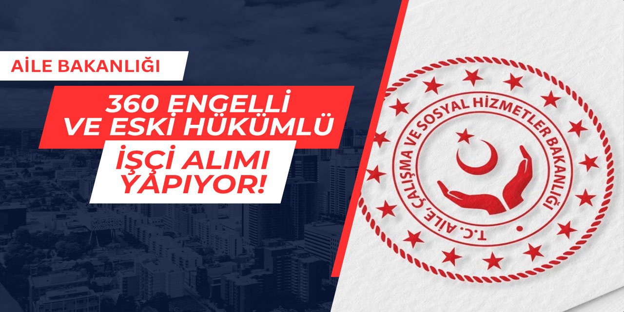 Aile Bakanlığı 360 engelli ve eski hükümlü işçi alımı yapıyor