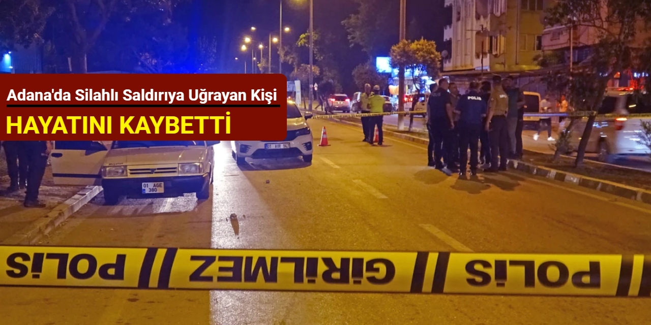 Adana'da silahlı saldırıya uğrayan kişi hayatını kaybetti