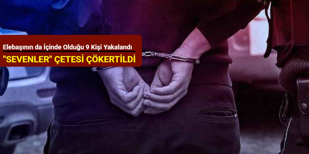 “Sevenler” çetesi çökertildi: Elebaşının da içinde olduğu 9 kişi yakalandı