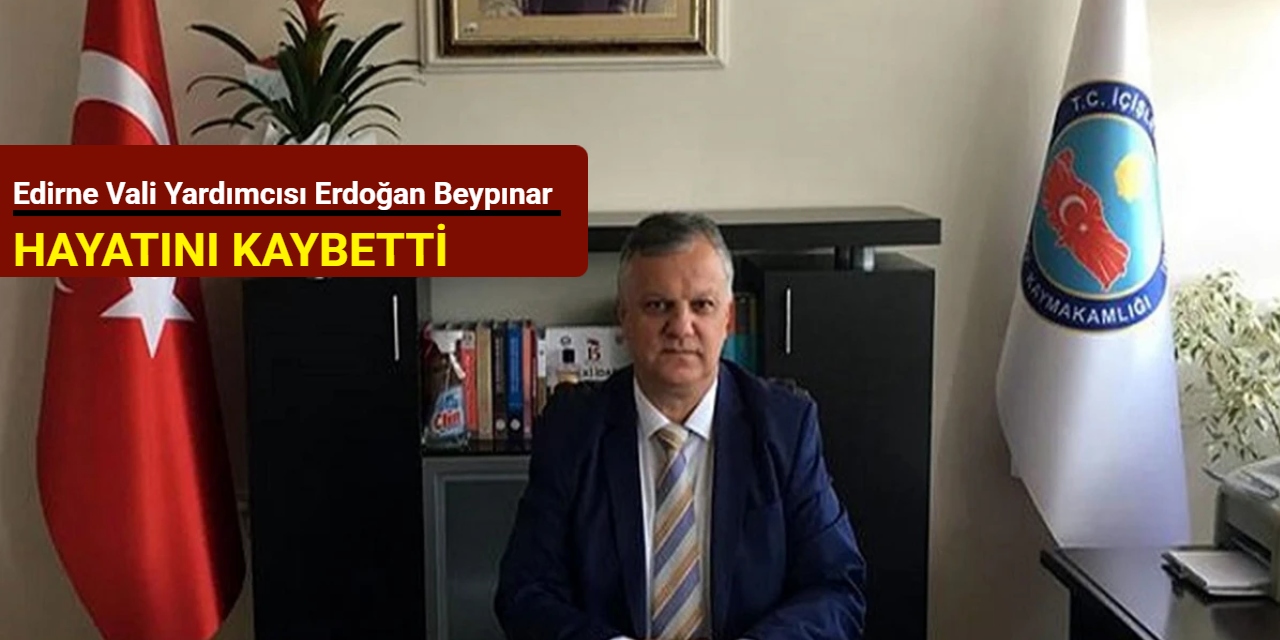 Edirne Vali Yardımcısı Erdoğan Beypınar hayatını kaybetti