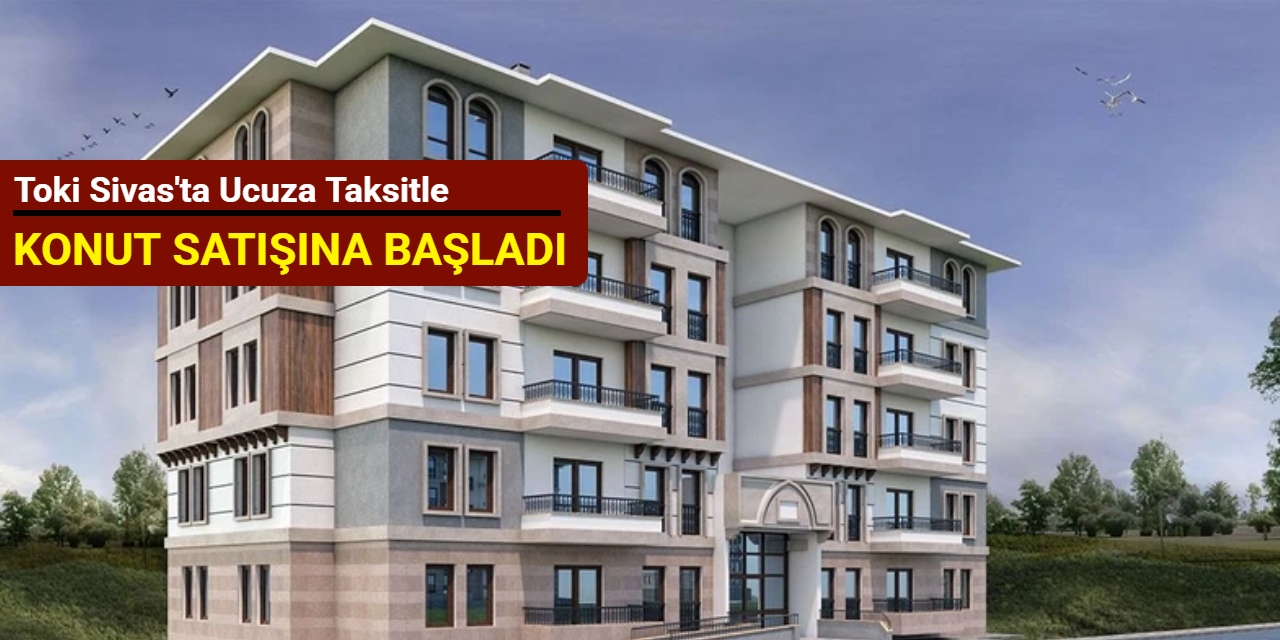 Toki Sivas'ta ucuza taksitle konut satışına başladı 2025