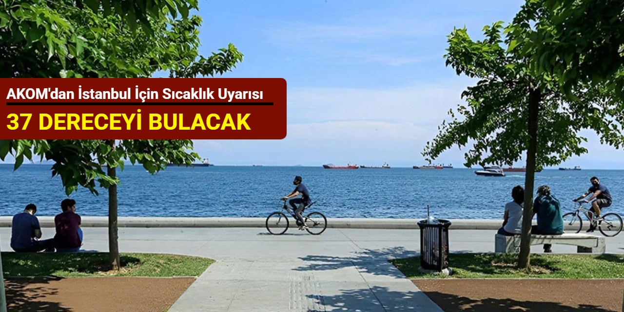 AKOM'dan İstanbul için sıcaklık uyarısı: 37 dereceyi bulacak