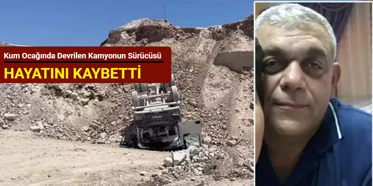 Kum ocağında devrilen kamyonun sürücüsü hayatını kaybetti
