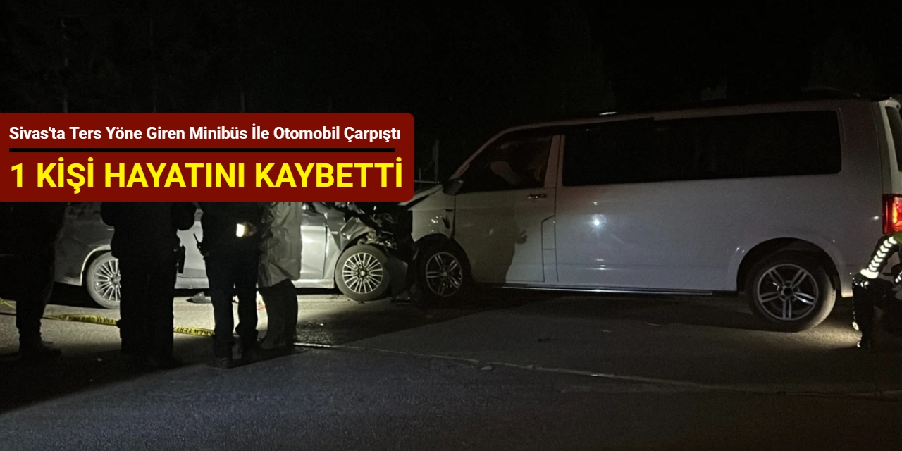 Sivas'ta ters yöne giren minibüs ile otomobil çarpıştı: 1 kişi hayatını kaybetti