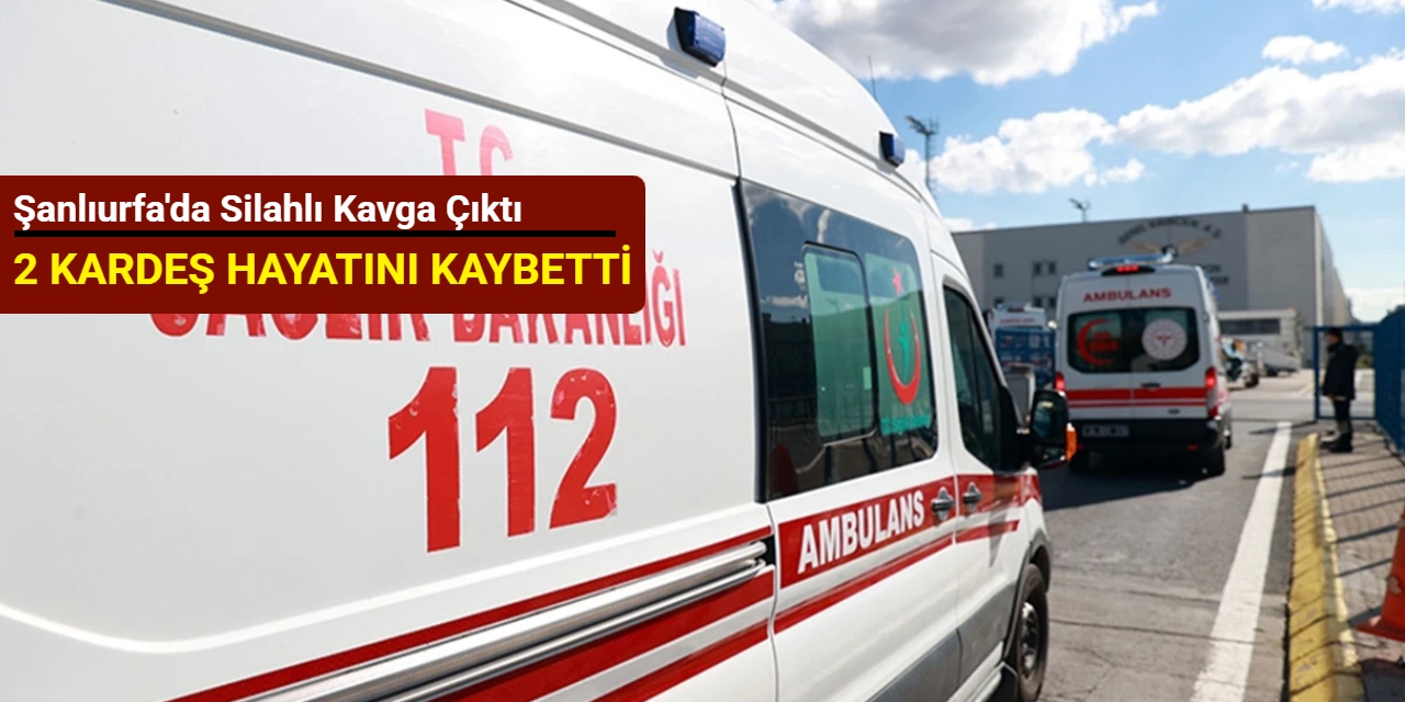 Şanlıurfa'da silahlı kavga çıktı: 2 kardeş hayatını kaybetti