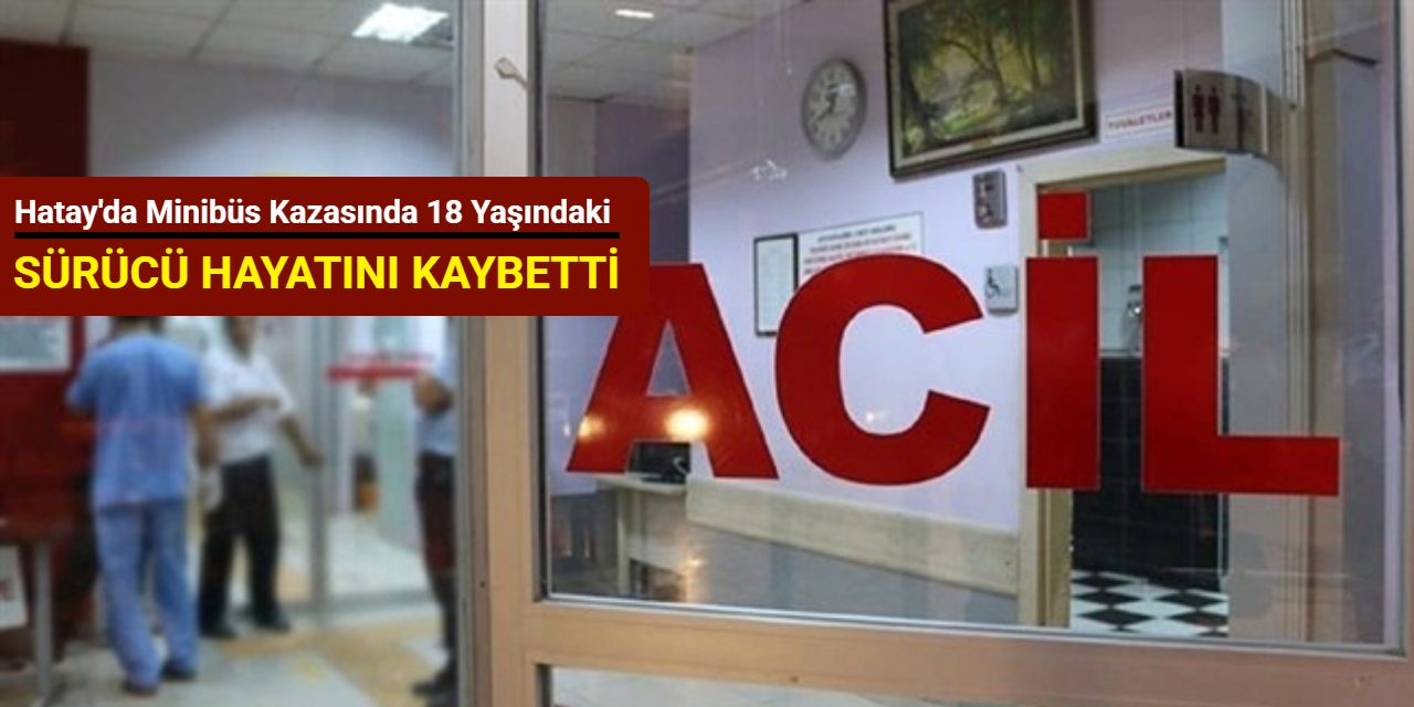 Hatay'da minibüs kazasında 18 yaşındaki sürücü hayatını kaybetti