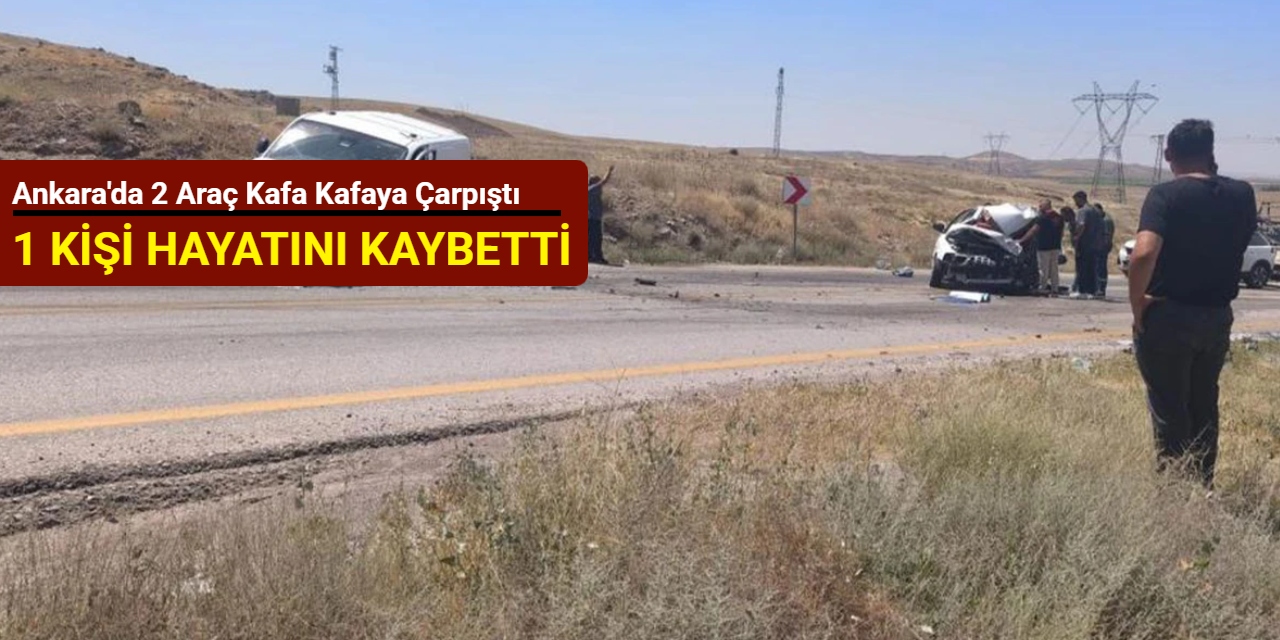 Ankara'da 2 araç kafa kafaya çarpıştı: 1 kişi hayatını kaybetti