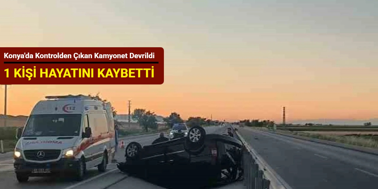 Konya'da kontrolden çıkan kamyonet devrildi: 1 kişi hayatını kaybetti