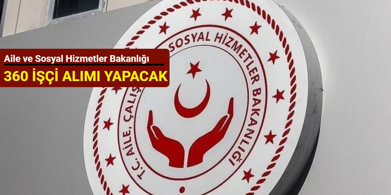 Aile ve Sosyal Hizmetler Bakanlığı 360 işçi alımı yapacak: İşte başvuru tarihi 2025