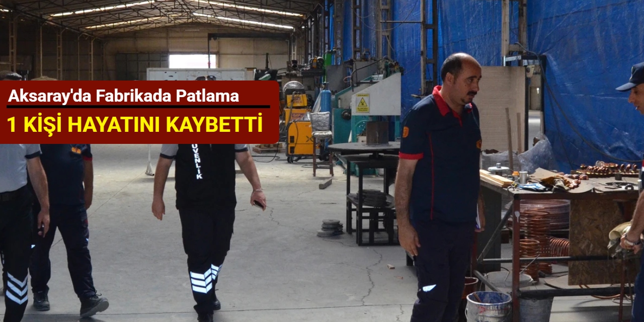 Aksaray'da fabrikada patlama: 1 kişi hayatını kaybetti