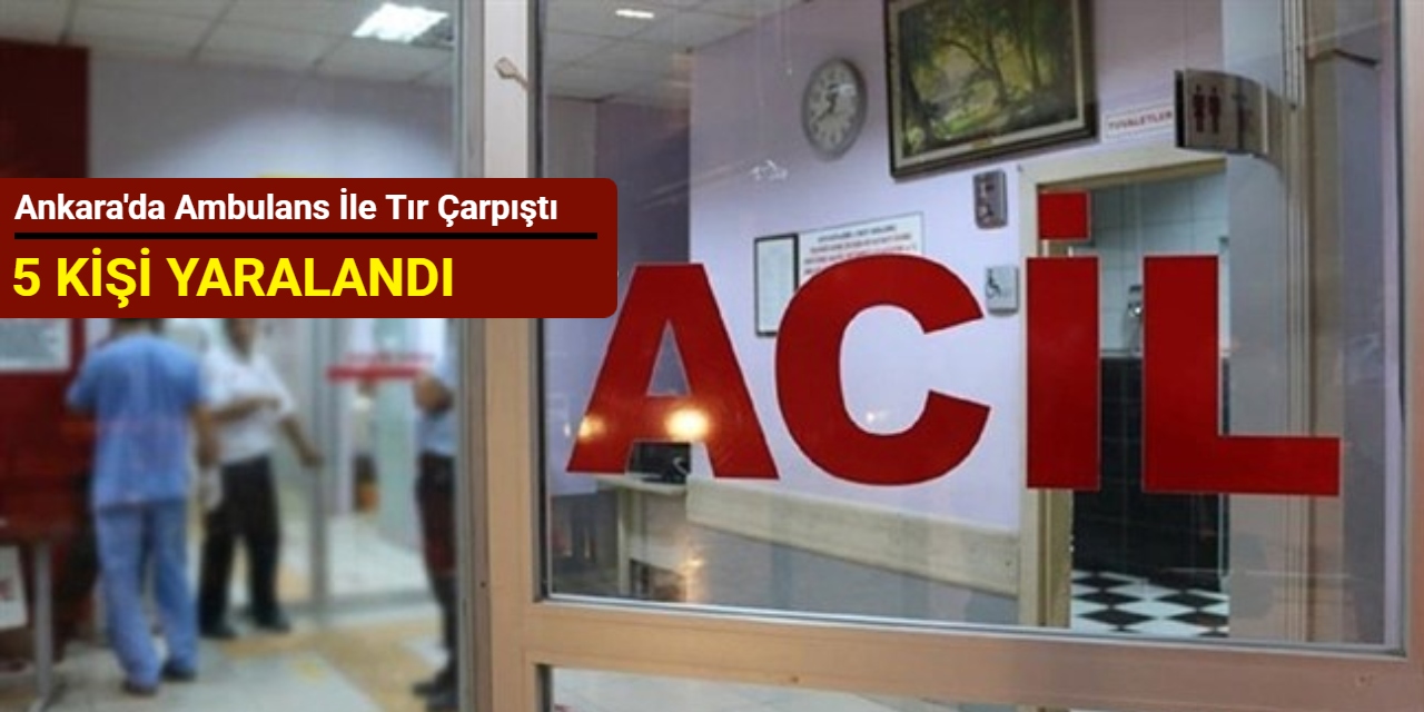Ankara'da hasta taşıyan ambulans ile tır çarpıştı: 5 kişi yaralandı