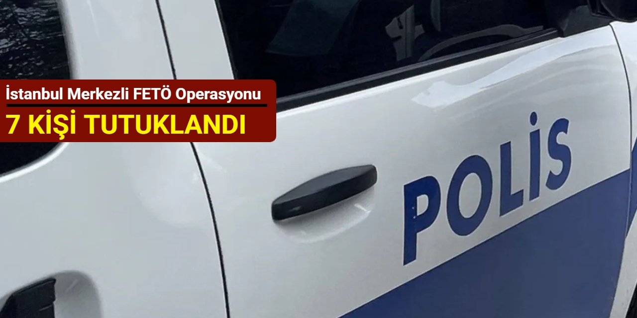 İstanbul merkezli FETÖ operasyonu: 7 kişi tutuklandı