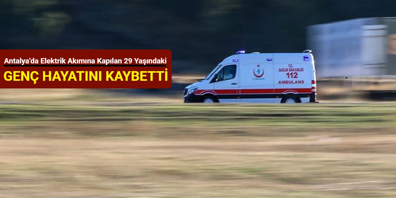 Antalya’da elektrik akımına kapılan 29 yaşındaki genç hayatını kaybetti