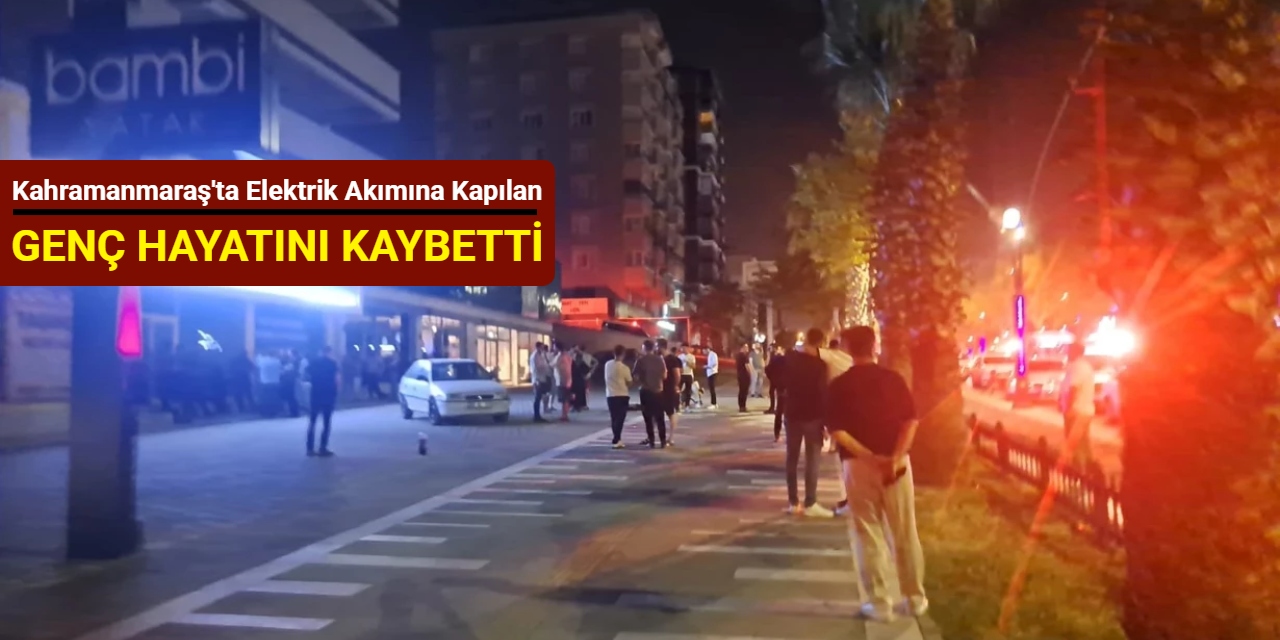 Kahramanmaraş'ta elektrik akımına kapılan genç hayatını kaybetti