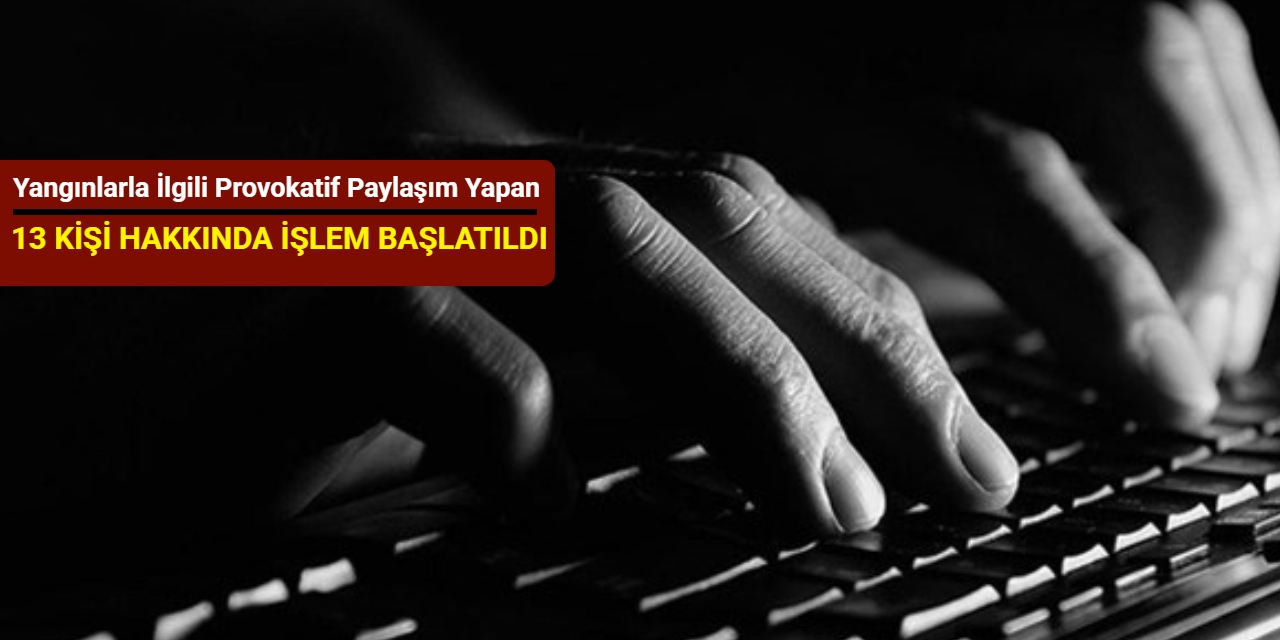 Yangınlarla ilgili provokatif paylaşım yapan 13 kişi hakkında işlem başlatıldı