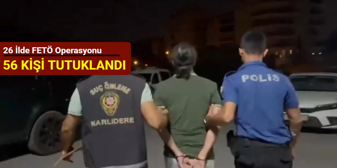 26 ilde FETÖ operasyonu: 56 kişi tutuklandı