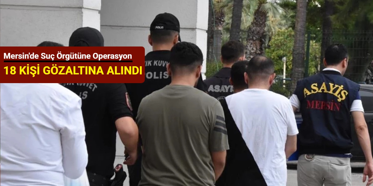 Mersin'de suç örgütüne operasyon: 18 kişi gözaltına alındı