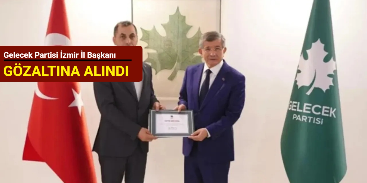 Gelecek Partisi İzmir İl Başkanı gözaltına alındı