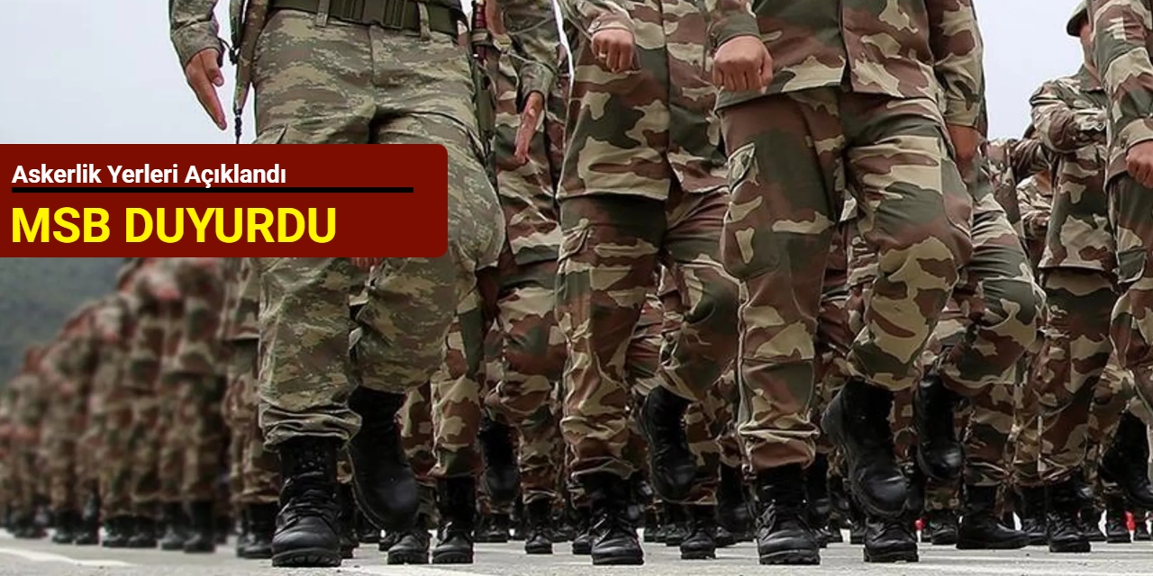 MSB duyurdu: Askerlik yerleri açıklandı