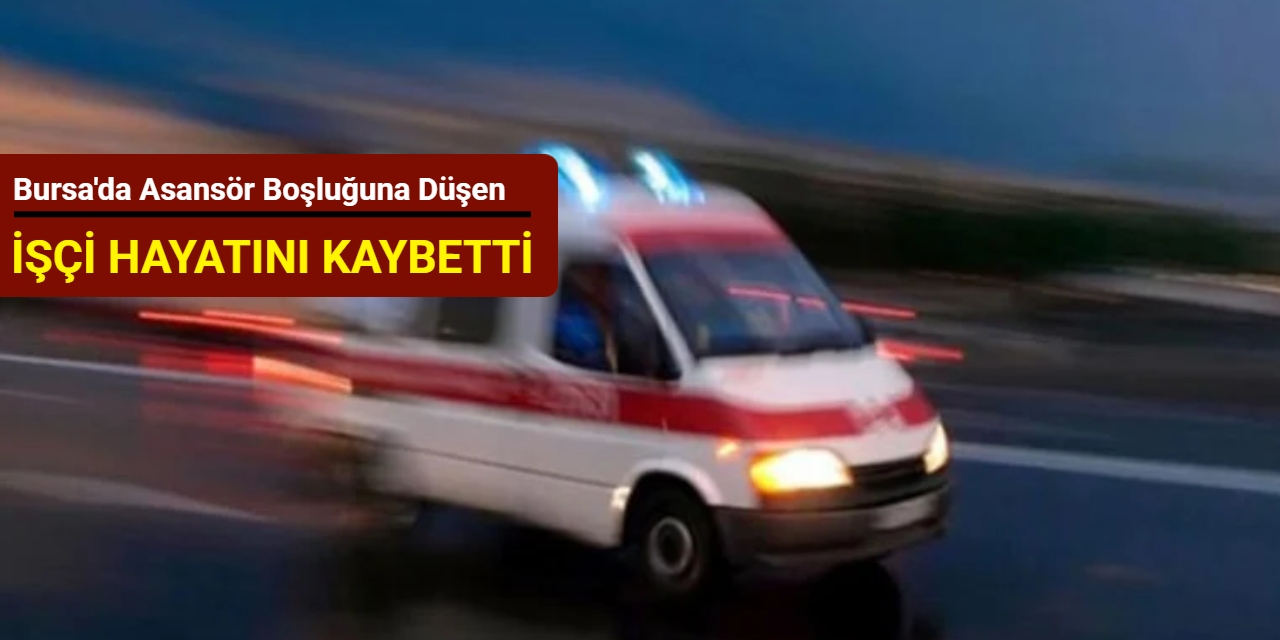 Bursa'da 3'üncü kattan yük asansörü boşluğuna düşen işçi hayatını kaybetti