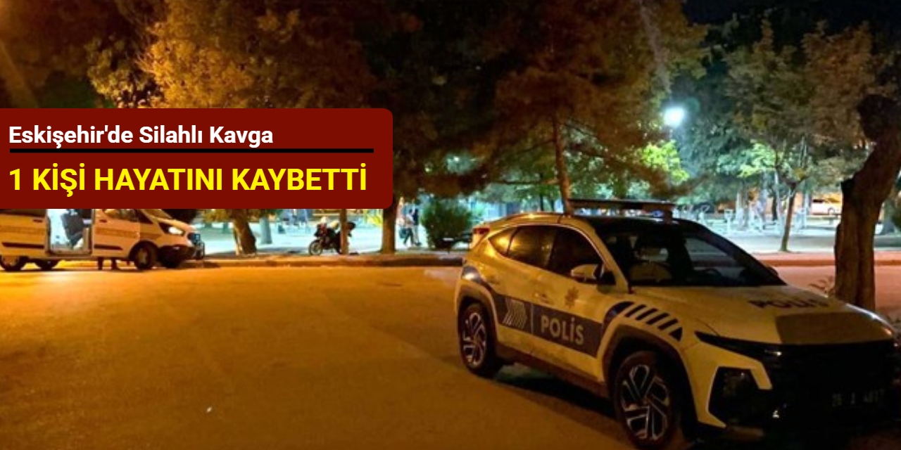 Eskişehir'de silahlı kavga: 1 kişi hayatını kaybetti