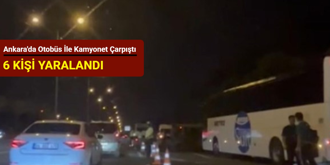 Ankara'da otobüs ile kamyonet çarpıştı: 6 kişi yaralandı