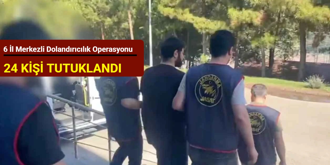 6 il merkezli dolandırıcılık operasyonu: 24 kişi tutuklandı