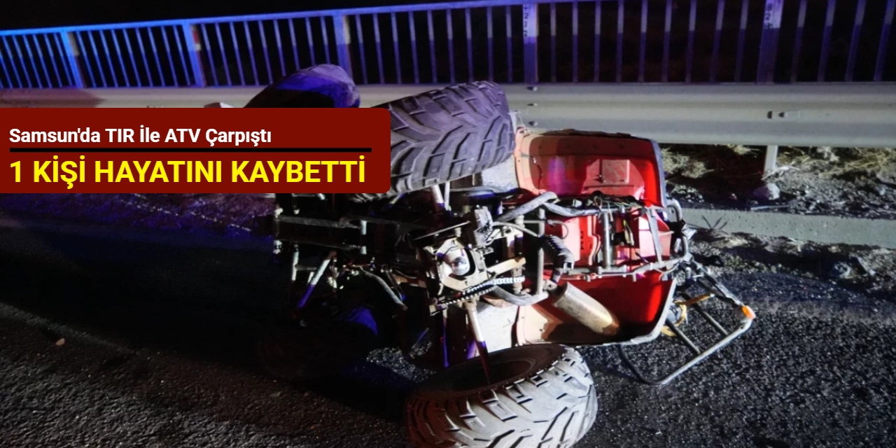 Samsun'da TIR ile ATV çarpıştı: 1 kişi hayatını kaybetti