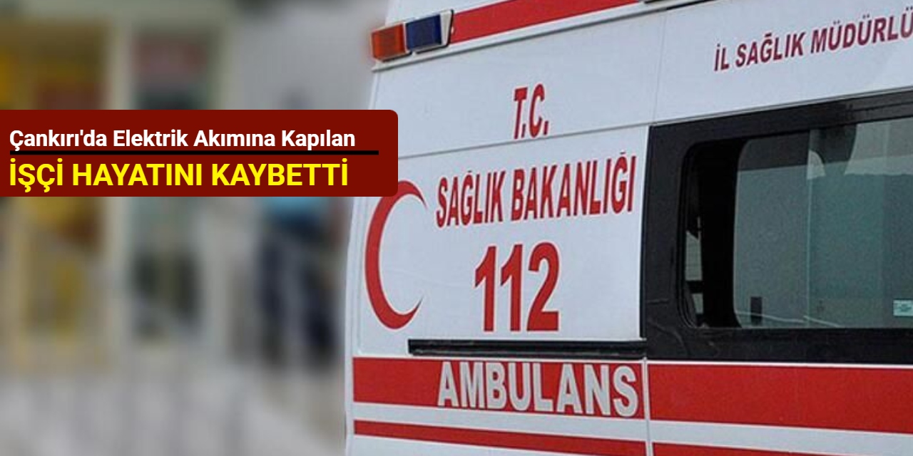Çankırı'da elektrik akımına kapılan işçi hayatını kaybetti