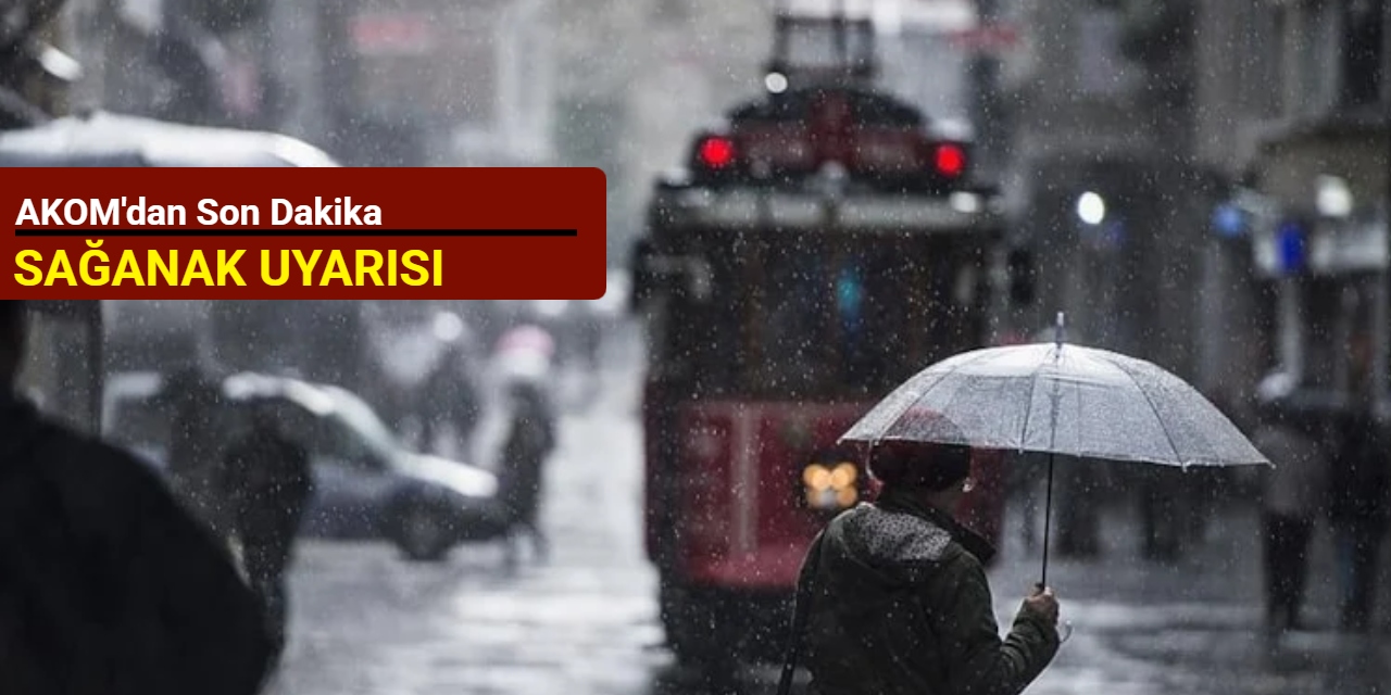 AKOM'dan son dakika sağanak uyarısı