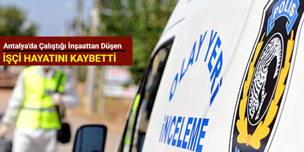 Antalya'da çalıştığı inşaattan düşen işçi hayatını kaybetti