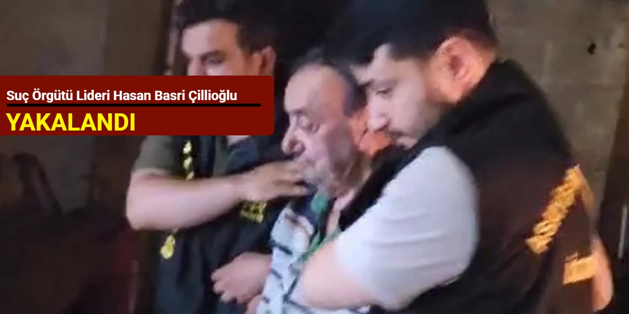 Suç örgütü lideri Hasan Basri Çillioğlu yakalandı